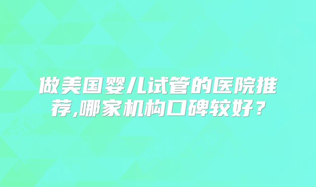 做美国婴儿试管的医院推荐,哪家机构口碑较好？