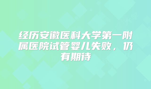 经历安徽医科大学第一附属医院试管婴儿失败，仍有期待