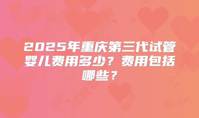2025年重庆第三代试管婴儿费用多少？费用包括哪些？