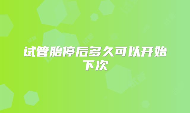 试管胎停后多久可以开始下次