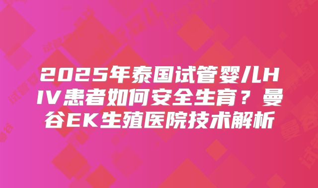 2025年泰国试管婴儿HIV患者如何安全生育？曼谷EK生殖医院技术解析