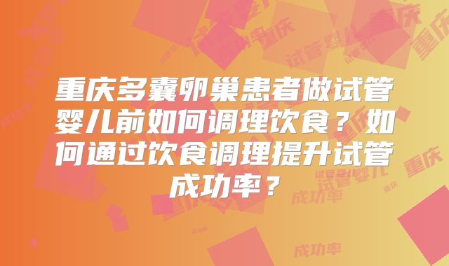 重庆多囊卵巢患者做试管婴儿前如何调理饮食？如何通过饮食调理提升试管成功率？