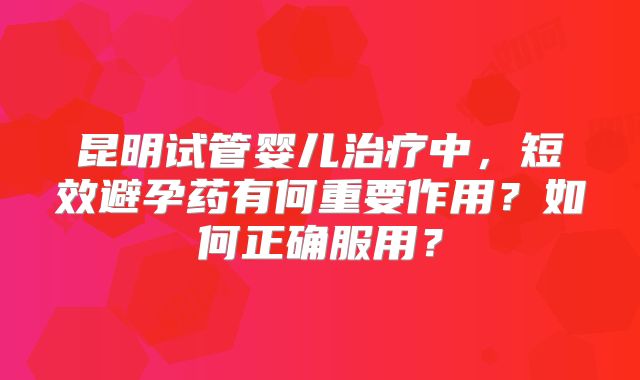 昆明试管婴儿治疗中，短效避孕药有何重要作用？如何正确服用？