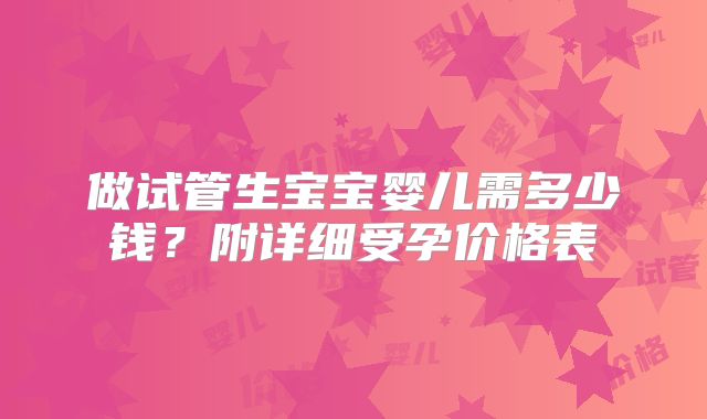 做试管生宝宝婴儿需多少钱？附详细受孕价格表