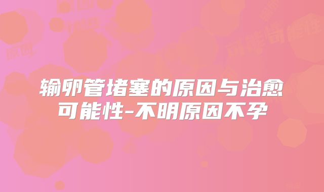 输卵管堵塞的原因与治愈可能性-不明原因不孕