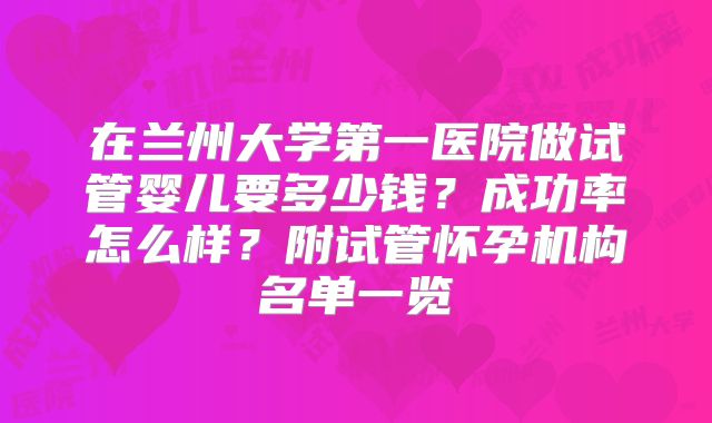 在兰州大学第一医院做试管婴儿要多少钱？成功率怎么样？附试管怀孕机构名单一览