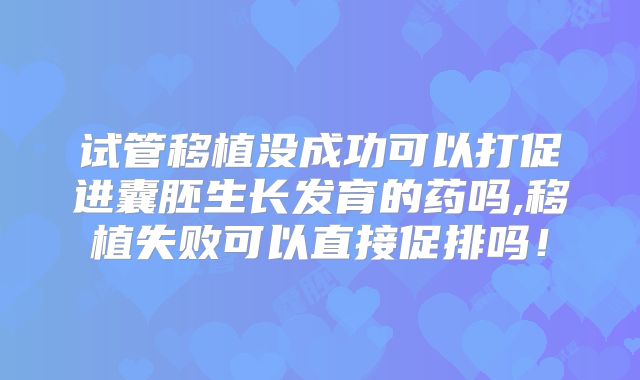 试管移植没成功可以打促进囊胚生长发育的药吗,移植失败可以直接促排吗！