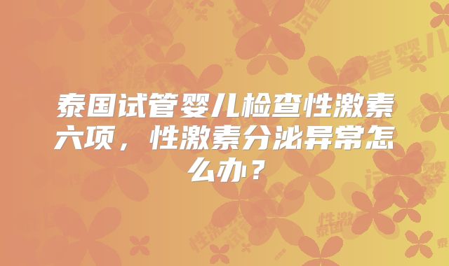 泰国试管婴儿检查性激素六项，性激素分泌异常怎么办？