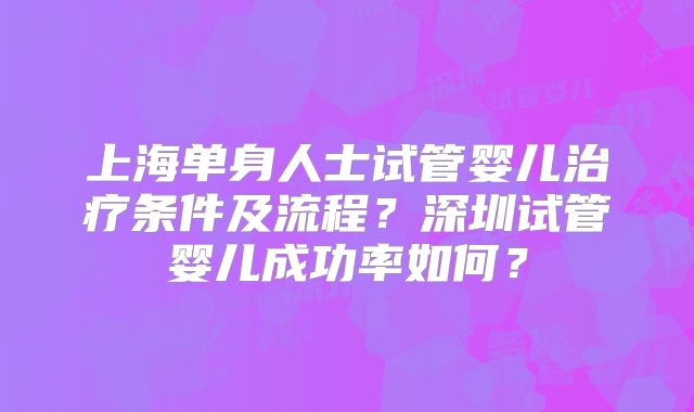 上海单身人士试管婴儿治疗条件及流程？深圳试管婴儿成功率如何？