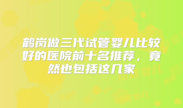 鹤岗做三代试管婴儿比较好的医院前十名推荐，竟然也包括这几家
