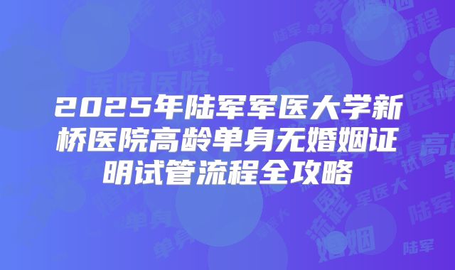 2025年陆军军医大学新桥医院高龄单身无婚姻证明试管流程全攻略