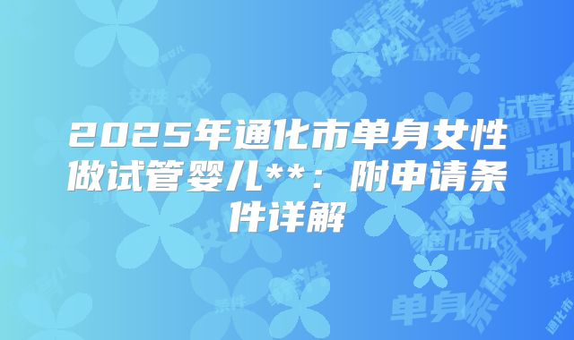 2025年通化市单身女性做试管婴儿**：附申请条件详解