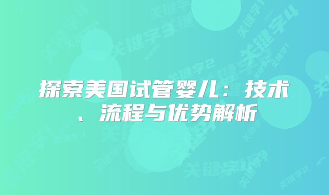 探索美国试管婴儿：技术、流程与优势解析