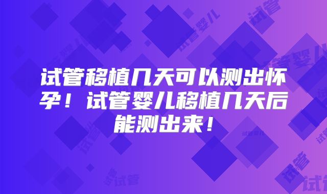 试管移植几天可以测出怀孕！试管婴儿移植几天后能测出来！