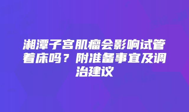 湘潭子宫肌瘤会影响试管着床吗？附准备事宜及调治建议