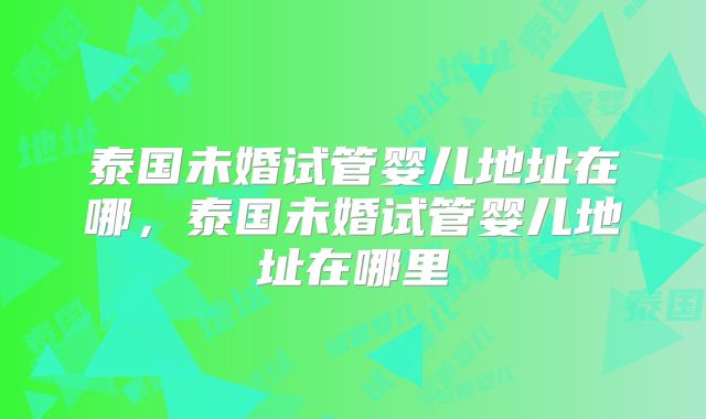 泰国未婚试管婴儿地址在哪，泰国未婚试管婴儿地址在哪里