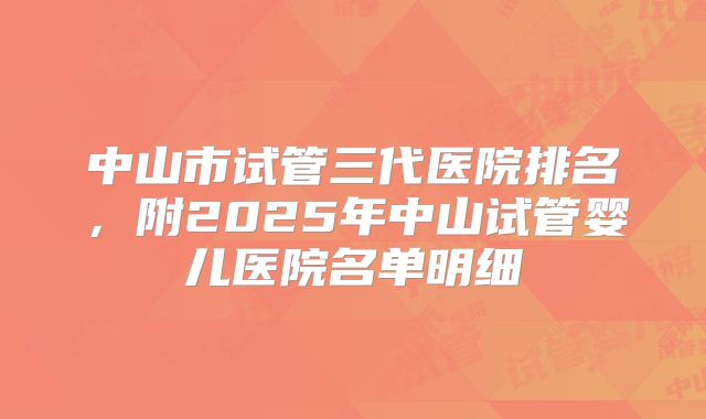中山市试管三代医院排名,附2025年中山试管婴儿医院名单明细