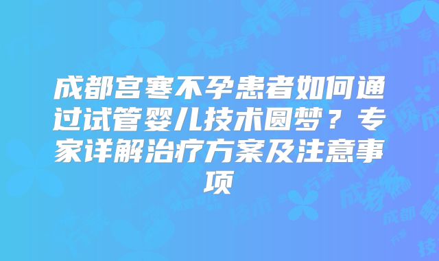 成都宫寒不孕患者如何通过试管婴儿技术圆梦？专家详解治疗方案及注意事项