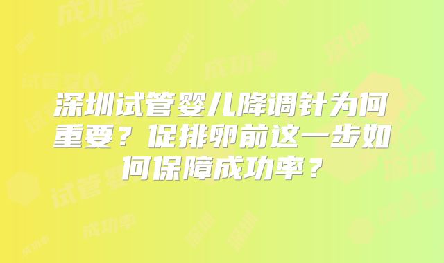 深圳试管婴儿降调针为何重要?促排卵前这一步如何保障成功率?