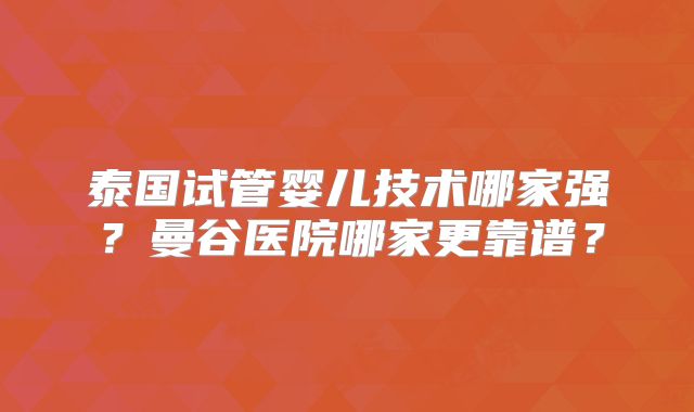 泰国试管婴儿技术哪家强？曼谷医院哪家更靠谱？