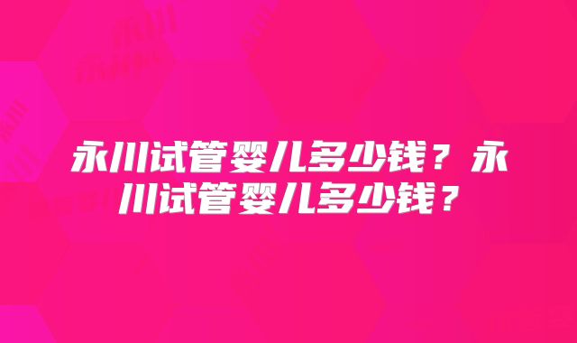 永川试管婴儿多少钱？永川试管婴儿多少钱？