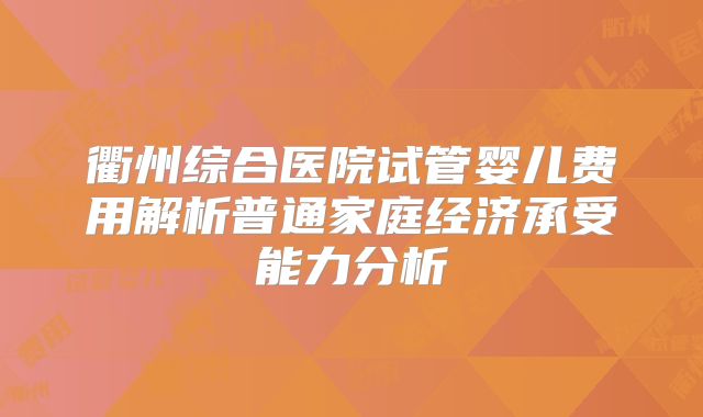 衢州综合医院试管婴儿费用解析普通家庭经济承受能力分析