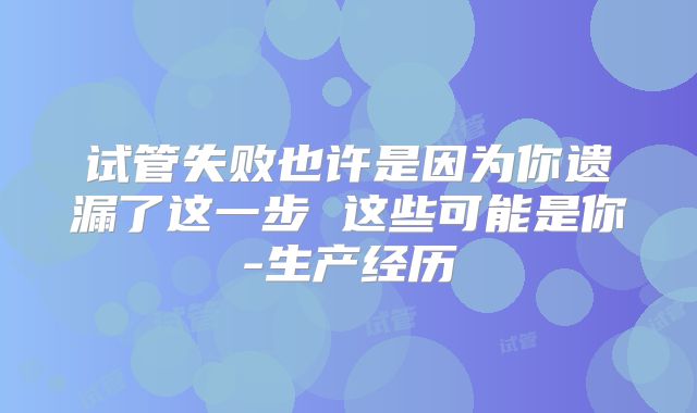试管失败也许是因为你遗漏了这一步 这些可能是你-生产经历