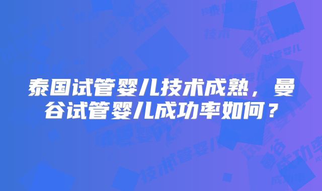 泰国试管婴儿技术成熟，曼谷试管婴儿成功率如何？