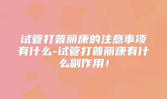 试管打普丽康的注意事项有什么-试管打普丽康有什么副作用！