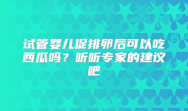 试管婴儿促排卵后可以吃西瓜吗？听听专家的建议吧