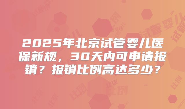 2025年北京试管婴儿医保新规，30天内可申请报销？报销比例高达多少？