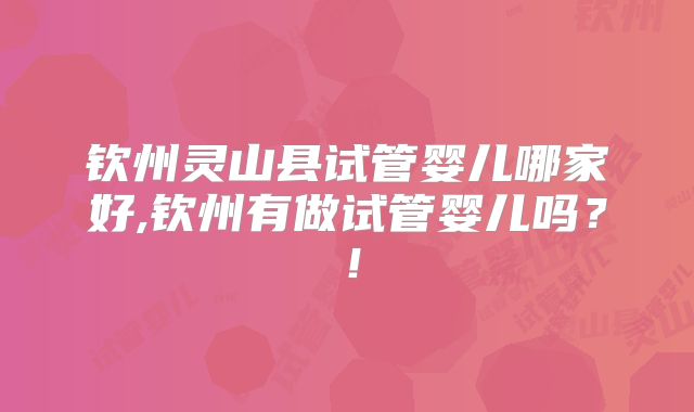 钦州灵山县试管婴儿哪家好,钦州有做试管婴儿吗？！