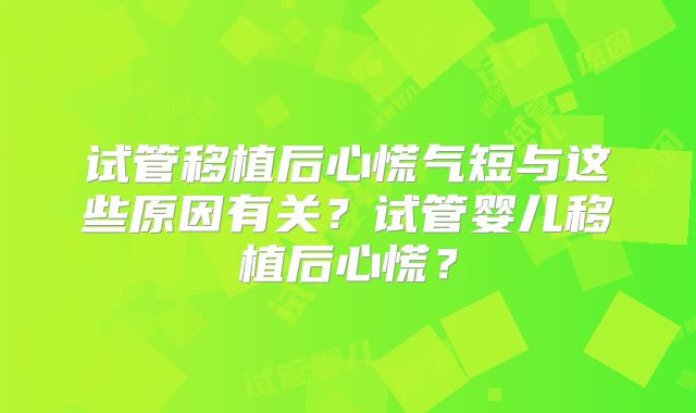 试管移植后心慌气短与这些原因有关？试管婴儿移植后心慌？