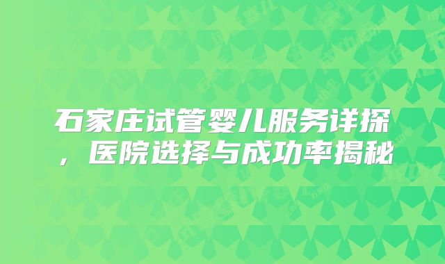 石家庄试管婴儿服务详探，医院选择与成功率揭秘