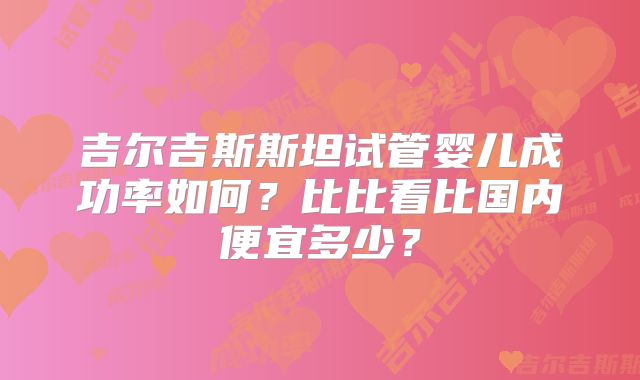 吉尔吉斯斯坦试管婴儿成功率如何？比比看比国内便宜多少？