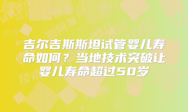 吉尔吉斯斯坦试管婴儿寿命如何？当地技术突破让婴儿寿命超过50岁