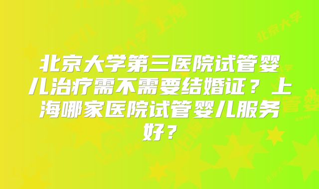 北京大学第三医院试管婴儿治疗需不需要结婚证？上海哪家医院试管婴儿服务好？