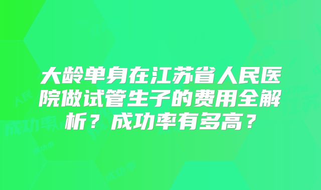 大龄单身在江苏省人民医院做试管生子的费用全解析？成功率有多高？