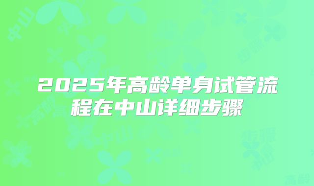 2025年高龄单身试管流程在中山详细步骤