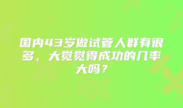 国内43岁做试管人群有很多，大觉觉得成功的几率大吗？
