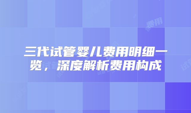 三代试管婴儿费用明细一览，深度解析费用构成