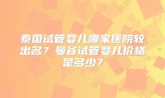 泰国试管婴儿哪家医院较出名？曼谷试管婴儿价格是多少？