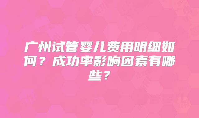 广州试管婴儿费用明细如何？成功率影响因素有哪些？