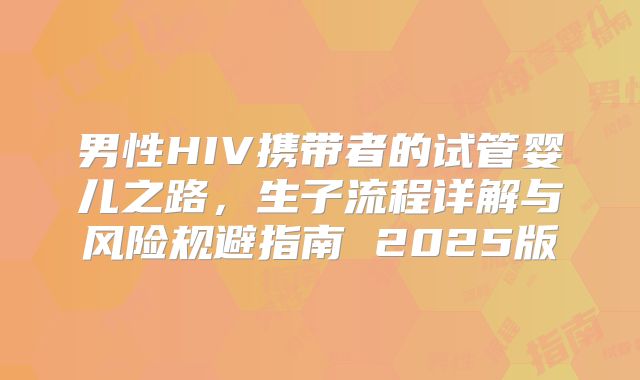 男性HIV携带者的试管婴儿之路，生子流程详解与风险规避指南 2025版