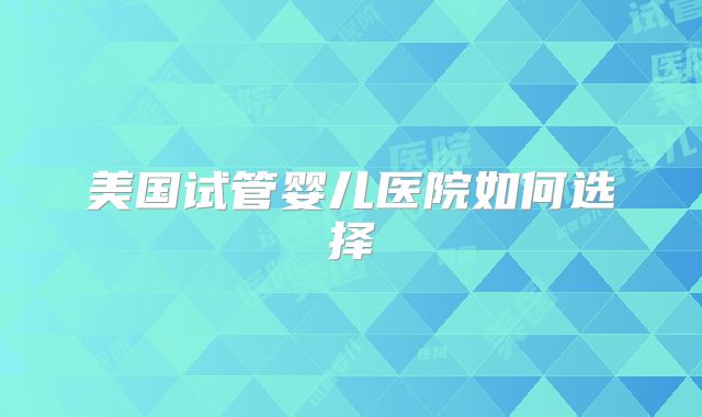 美国试管婴儿医院如何选择