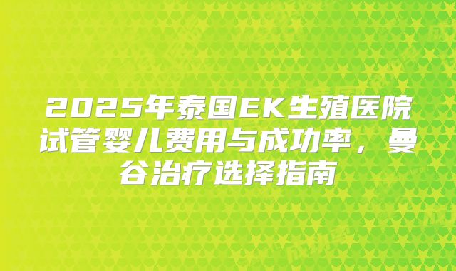 2025年泰国EK生殖医院试管婴儿费用与成功率，曼谷治疗选择指南