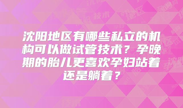 沈阳地区有哪些私立的机构可以做试管技术？孕晚期的胎儿更喜欢孕妇站着还是躺着？