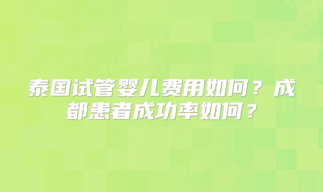 泰国试管婴儿费用如何？成都患者成功率如何？