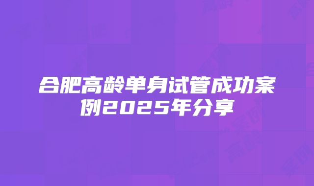 合肥高龄单身试管成功案例2025年分享
