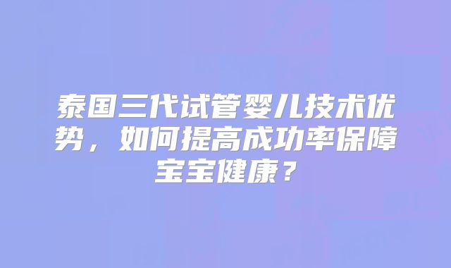 泰国三代试管婴儿技术优势，如何提高成功率保障宝宝健康？